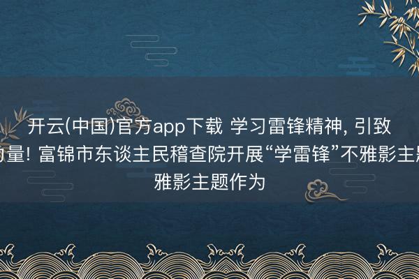 开云(中国)官方app下载 学习雷锋精神, 引致力进力量! 富锦市东谈主民稽查院开展“学雷锋”不雅影主题作为