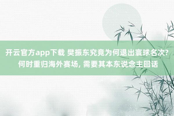 开云官方app下载 樊振东究竟为何退出寰球名次? 何时重归海外赛场， 需要其本东说念主回话