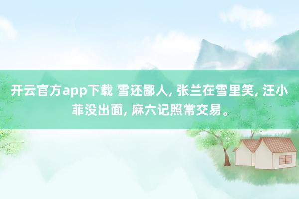 开云官方app下载 雪还鄙人， 张兰在雪里笑， 汪小菲没出面， 麻六记照常交易。