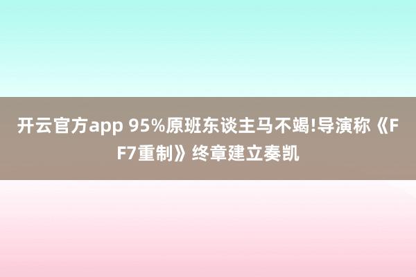 开云官方app 95%原班东谈主马不竭!导演称《FF7重制》终章建立奏凯