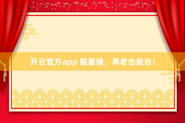 开云官方app 脑萎缩，再老也能治！