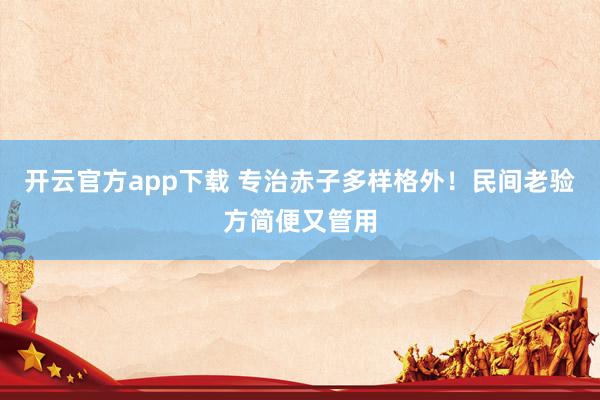 开云官方app下载 专治赤子多样格外！民间老验方简便又管用
