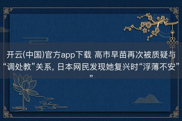 开云(中国)官方app下载 高市早苗再次被质疑与“调处教”关系， 日本网民发现她复兴时“浮薄不安”