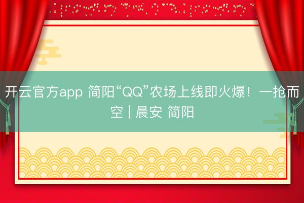 开云官方app 简阳“QQ”农场上线即火爆！一抢而空 | 晨安 简阳