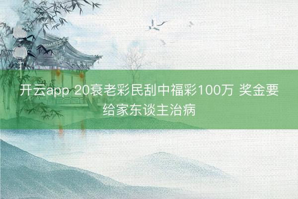 开云app 20衰老彩民刮中福彩100万 奖金要给家东谈主治病