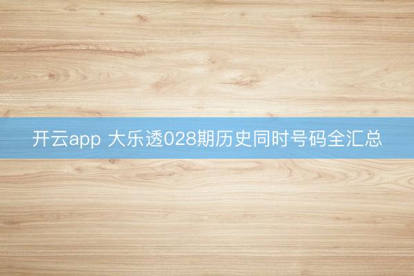 开云app 大乐透028期历史同时号码全汇总