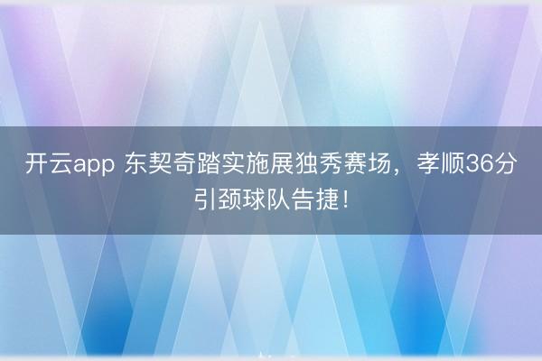 开云app 东契奇踏实施展独秀赛场，孝顺36分引颈球队告捷！