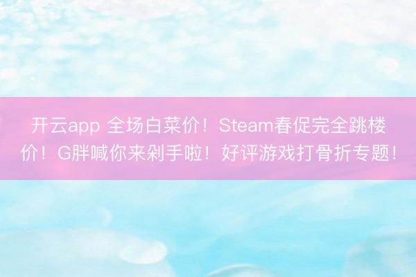 开云app 全场白菜价！Steam春促完全跳楼价！G胖喊你来剁手啦！好评游戏打骨折专题！