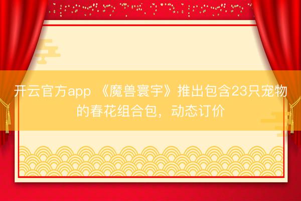 开云官方app 《魔兽寰宇》推出包含23只宠物的春花组合包，动态订价