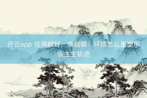 开云app 住得越好，命越顺：环境怎么重塑东谈主生轨迹