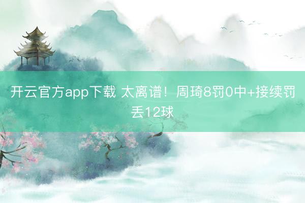 开云官方app下载 太离谱！周琦8罚0中+接续罚丢12球
