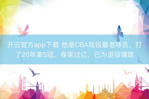 开云官方app下载 他是CBA现役最老球员，打了20年拿5冠，身家过亿，已为退役铺路