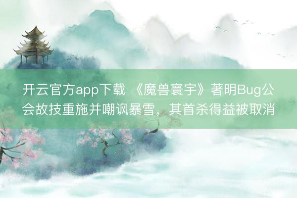 开云官方app下载 《魔兽寰宇》著明Bug公会故技重施并嘲讽暴雪，其首杀得益被取消