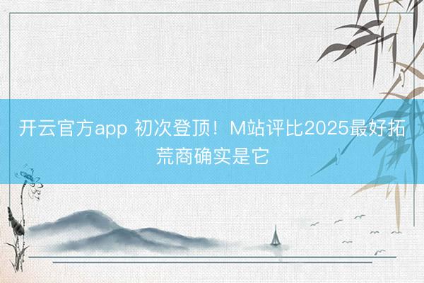 开云官方app 初次登顶！M站评比2025最好拓荒商确实是它