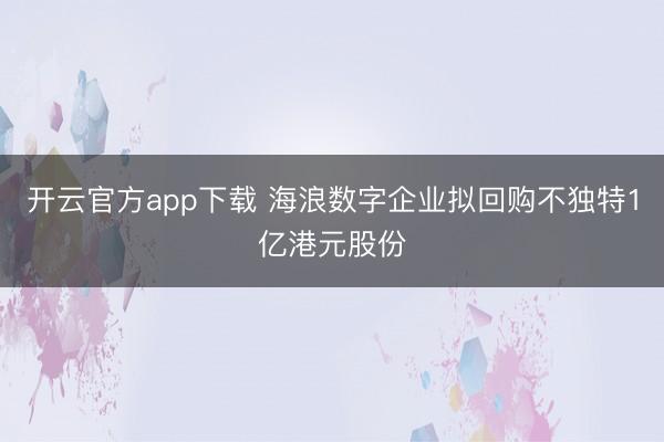 开云官方app下载 海浪数字企业拟回购不独特1亿港元股份