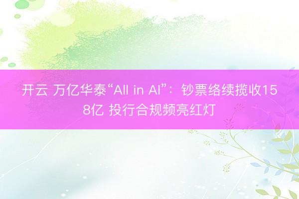 开云 万亿华泰“All in AI”：钞票络续揽收158亿 投行合规频亮红灯