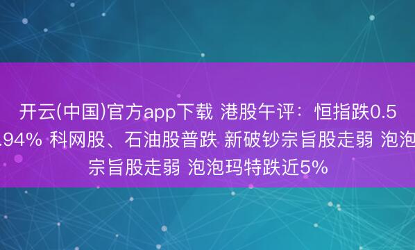 开云(中国)官方app下载 港股午评：恒指跌0.51% 科指跌0.94% 科网股、石油股普跌 新破钞宗旨股走弱 泡泡玛特跌近5%