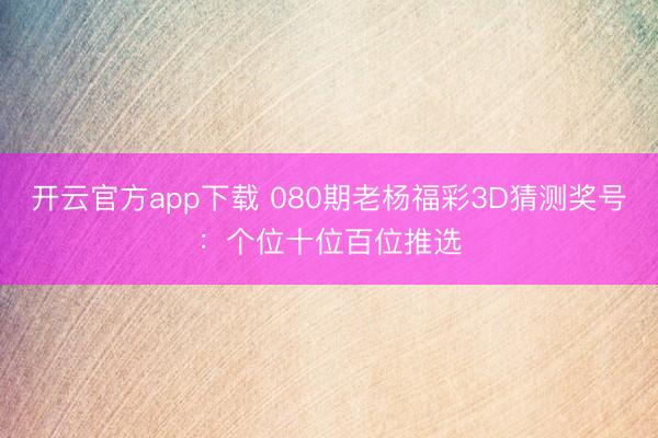 开云官方app下载 080期老杨福彩3D猜测奖号：个位十位百位推选