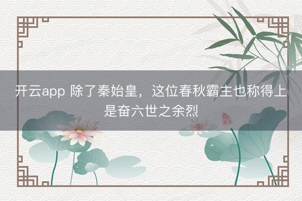 开云app 除了秦始皇，这位春秋霸主也称得上是奋六世之余烈
