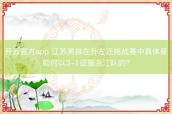 开云官方app 江苏男排在升左迁挑战赛中具体是如何以3-1征服浙江队的？