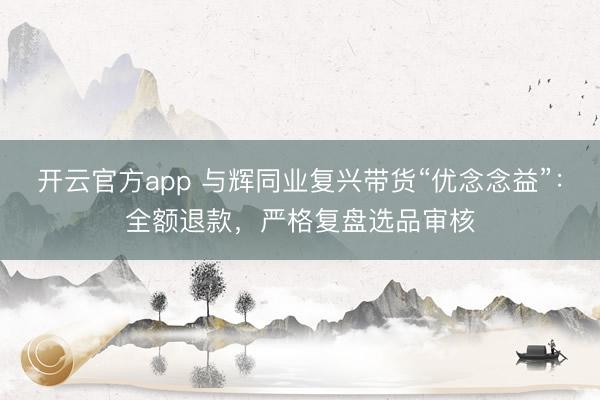 开云官方app 与辉同业复兴带货“优念念益”:全额退款,严格复盘选品审核