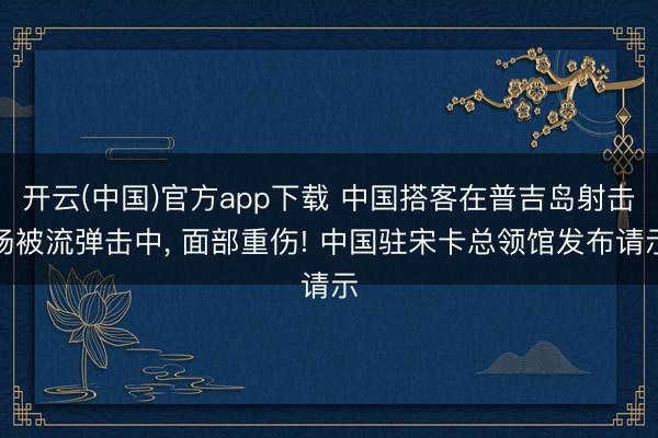 开云(中国)官方app下载 中国搭客在普吉岛射击场被流弹击中， 面部重伤! 中国驻宋卡总领馆发布请示