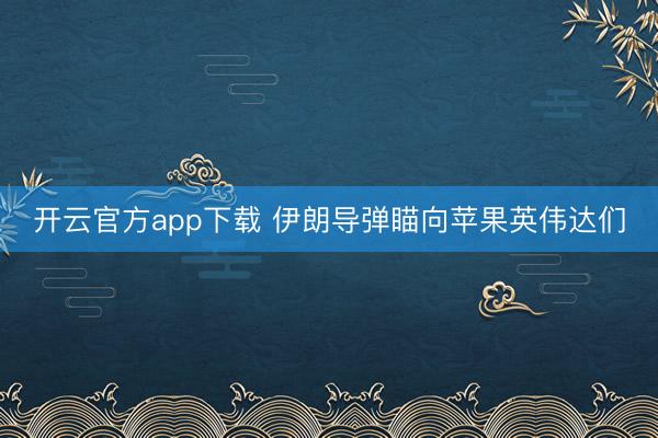 开云官方app下载 伊朗导弹瞄向苹果英伟达们