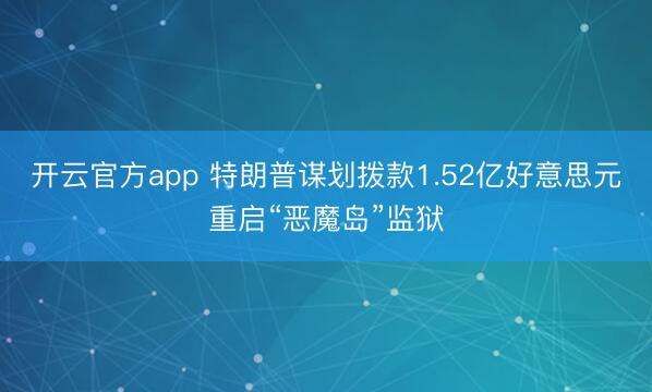 开云官方app 特朗普谋划拨款1.52亿好意思元重启“恶魔岛”监狱