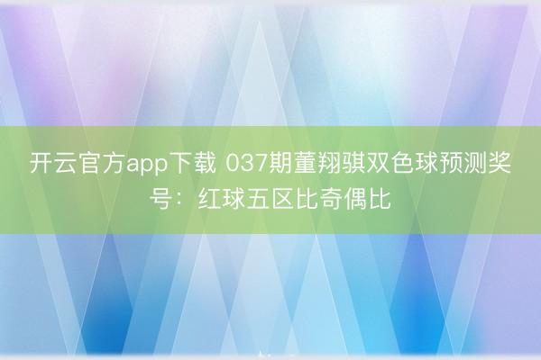 开云官方app下载 037期董翔骐双色球预测奖号：红球五区比奇偶比