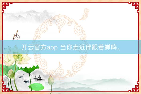 开云官方app 当你走近伴跟着蝉鸣<a href=