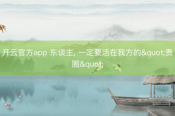 开云官方app 东谈主， 一定要活在我方的"贵圈"