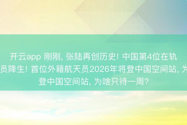开云app 刚刚， 张陆再创历史! 中国第4位在轨超300天航天员降生! 首位外籍航天员2026年将登中国空间站， 为啥只待一周?