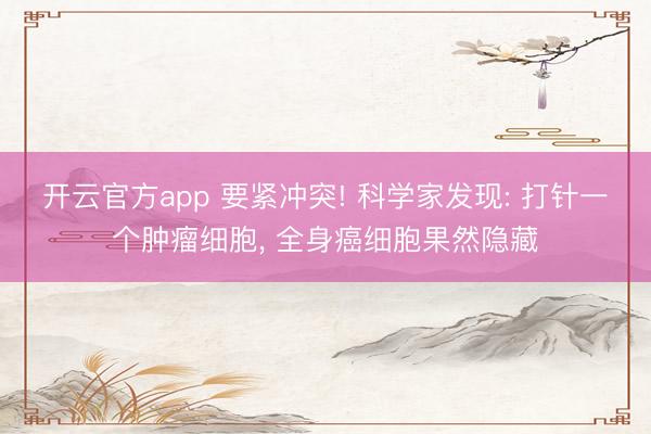 开云官方app 要紧冲突! 科学家发现: 打针一个肿瘤细胞， 全身癌细胞果然隐藏