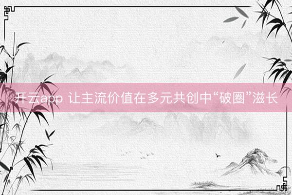 开云app 让主流价值在多元共创中“破圈”滋长