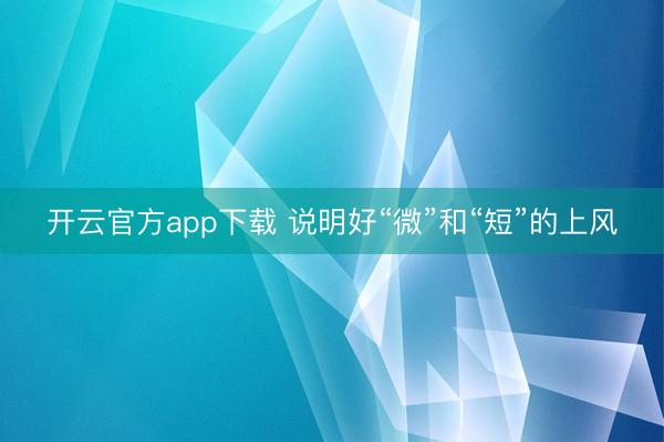开云官方app下载 说明好“微”和“短”的上风