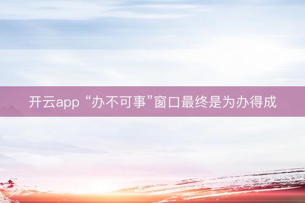 开云app “办不可事”窗口最终是为办得成