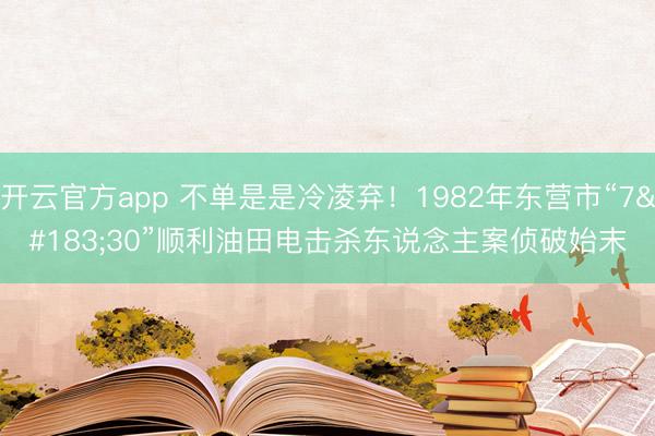 开云官方app 不单是是冷凌弃！1982年东营市“7·30”顺利油田电击杀东说念主案侦破始末