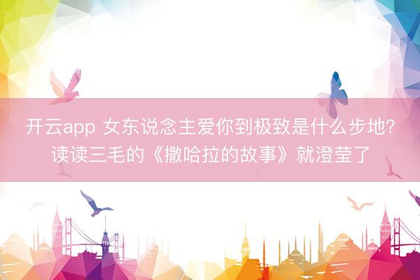 开云app 女东说念主爱你到极致是什么步地？读读三毛的《撒哈拉的故事》就澄莹了
