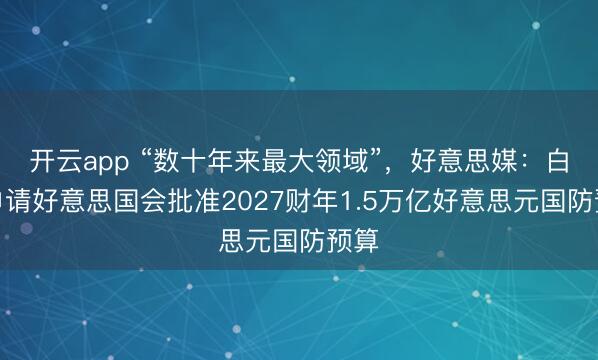 开云app “数十年来最大领域”，好意思媒：白宫申请好意思国会批准2027财年1.5万亿好意思元国防预算