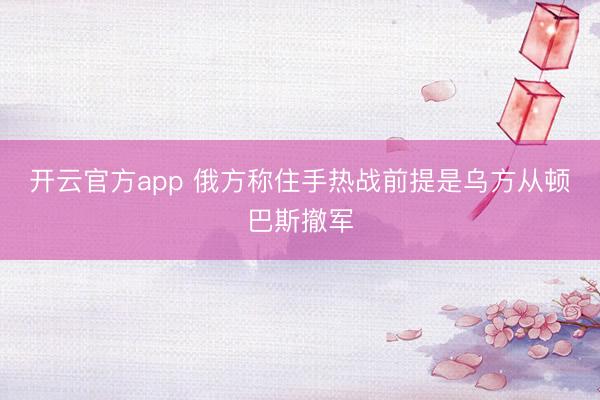 开云官方app 俄方称住手热战前提是乌方从顿巴斯撤军