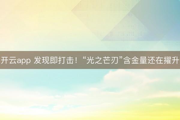 开云app 发现即打击！“光之芒刃”含金量还在擢升
