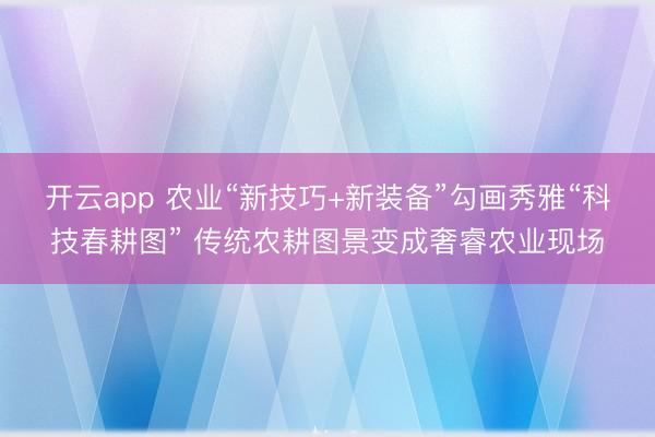 开云app 农业“新技巧+新装备”勾画秀雅“科技春耕图” 传统农耕图景变成奢睿农业现场