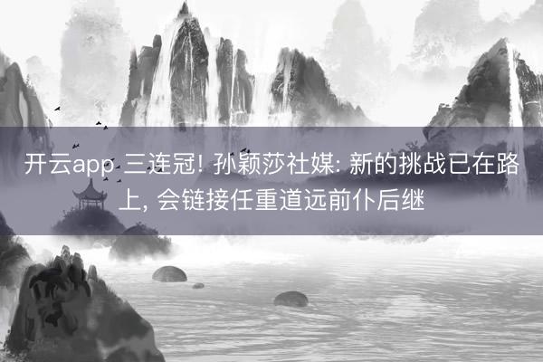 开云app 三连冠! 孙颖莎社媒: 新的挑战已在路上， 会链接任重道远前仆后继