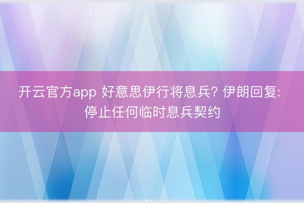 开云官方app 好意思伊行将息兵? 伊朗回复: 停止任何临时息兵契约
