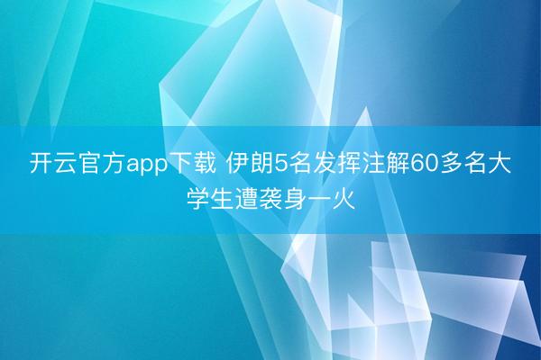 开云官方app下载 伊朗5名发挥注解60多名大学生遭袭身一火