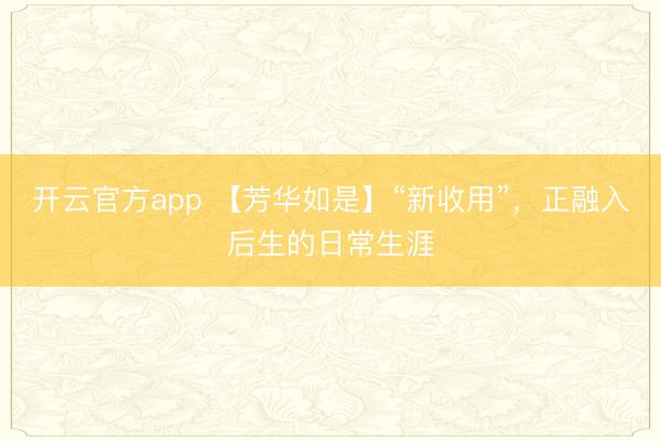 开云官方app 【芳华如是】“新收用”,正融入后生的日常生涯