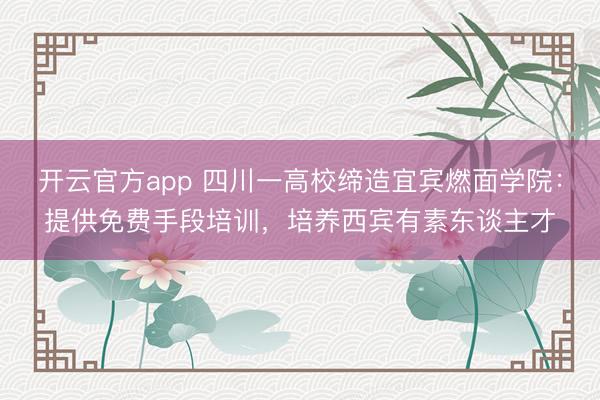 开云官方app 四川一高校缔造宜宾燃面学院：提供免费手段培训，培养西宾有素东谈主才