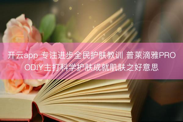 开云app 专注进步全民护肤教训 普莱滴雅PROODIY主打科学护肤成就肌肤之好意思