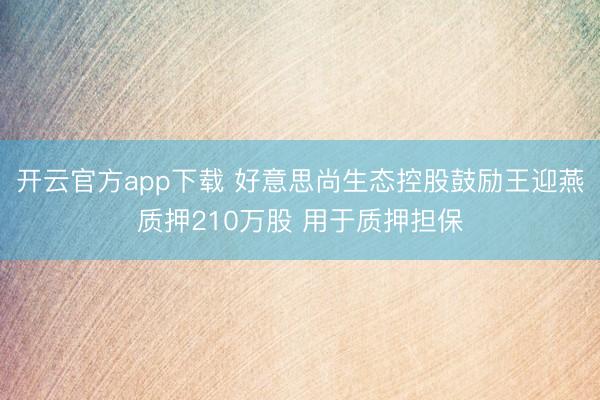 开云官方app下载 好意思尚生态控股鼓励王迎燕质押210万股 用于质押担保