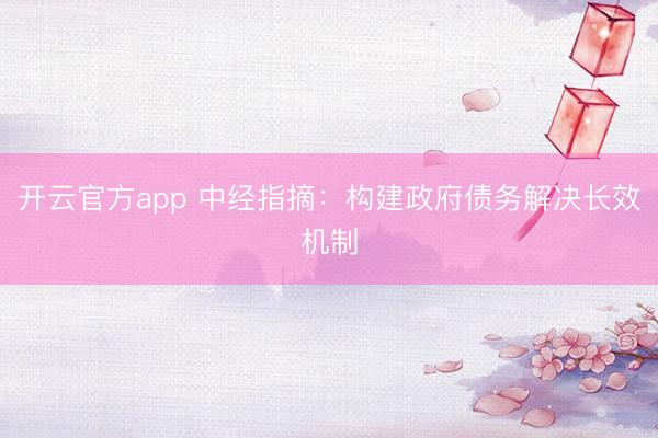 开云官方app 中经指摘：构建政府债务解决长效机制